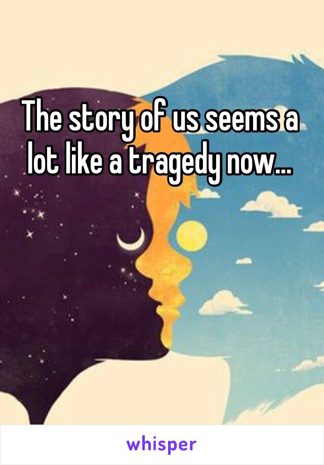 The story of us seems a lot like a tragedy now...