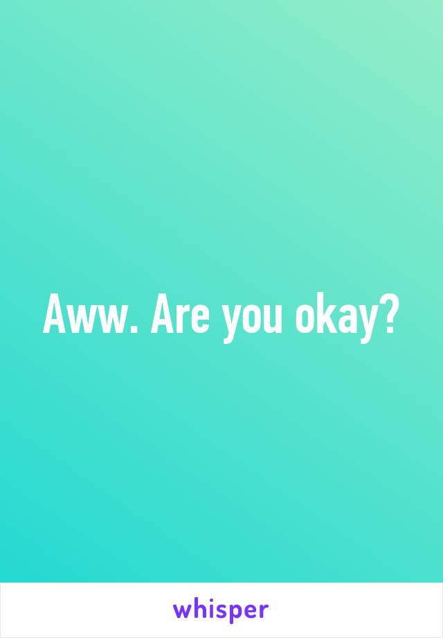 Aww. Are you okay?