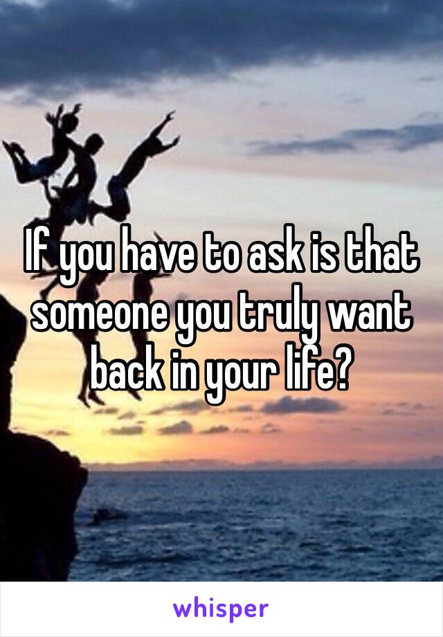 If you have to ask is that someone you truly want back in your life?