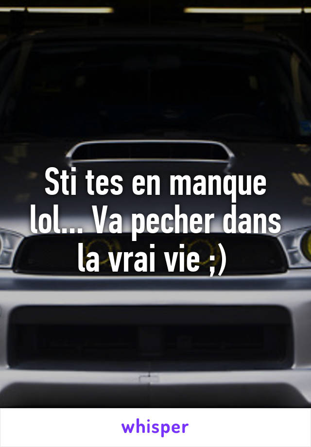 Sti tes en manque lol... Va pecher dans la vrai vie ;) 