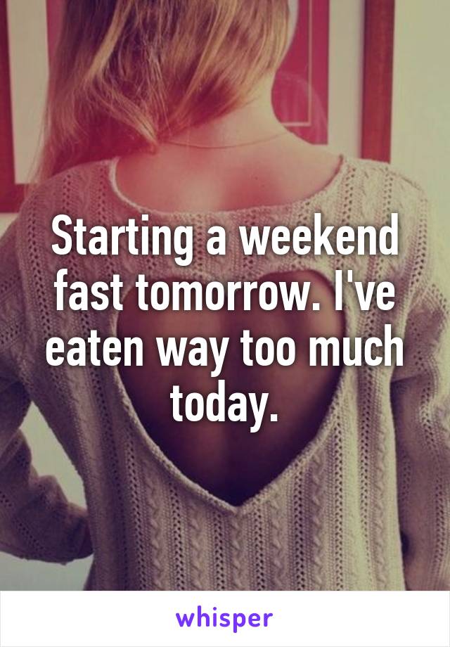 Starting a weekend fast tomorrow. I've eaten way too much today.