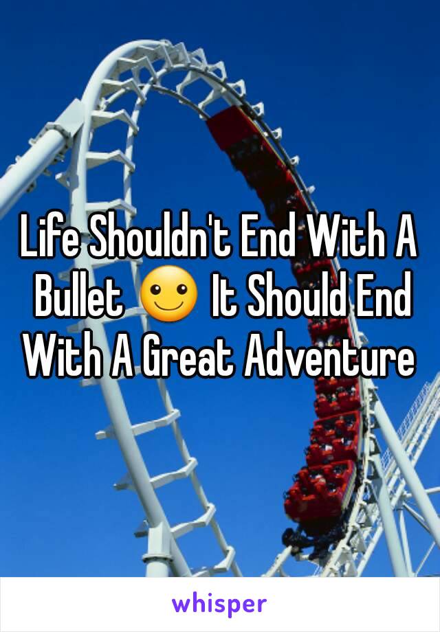 Life Shouldn't End With A Bullet ☺ It Should End With A Great Adventure 