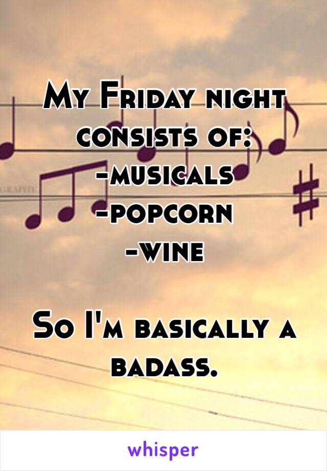 My Friday night consists of:
-musicals
-popcorn
-wine

So I'm basically a badass.