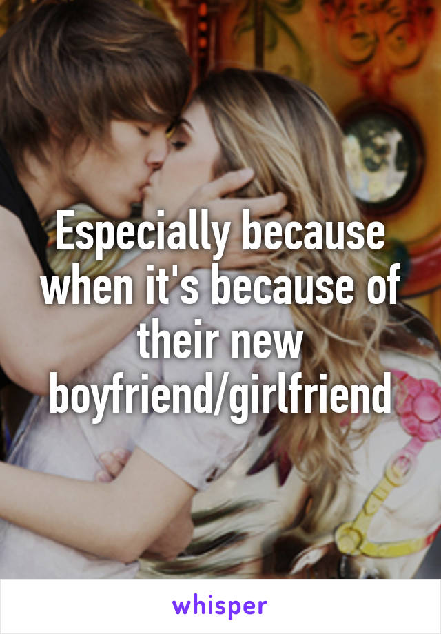 Especially because when it's because of their new boyfriend/girlfriend