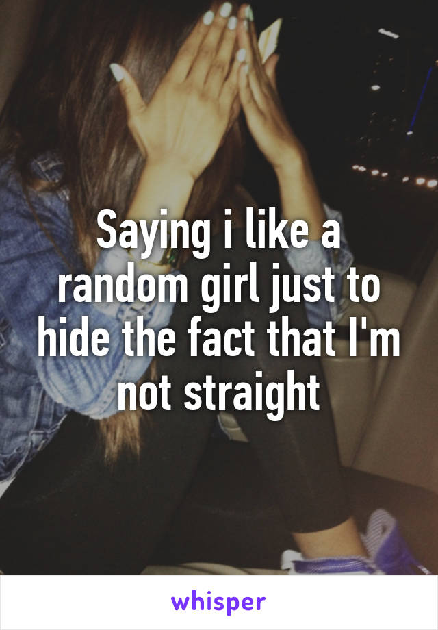 Saying i like a random girl just to hide the fact that I'm not straight