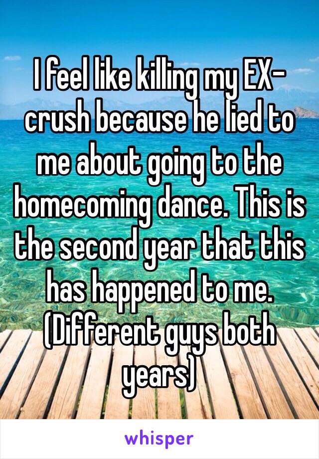 I feel like killing my EX-crush because he lied to me about going to the homecoming dance. This is the second year that this has happened to me. 
(Different guys both years)