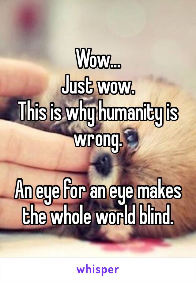 Wow...
Just wow.
This is why humanity is wrong.

An eye for an eye makes the whole world blind.