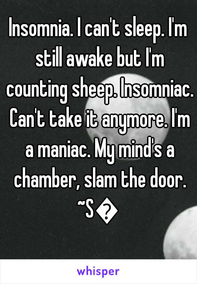 Insomnia. I can't sleep. I'm still awake but I'm counting sheep. Insomniac. Can't take it anymore. I'm a maniac. My mind's a chamber, slam the door.
~S💜