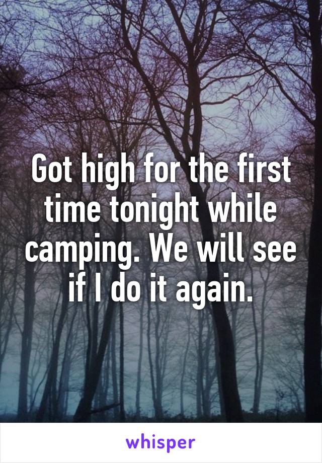 Got high for the first time tonight while camping. We will see if I do it again.