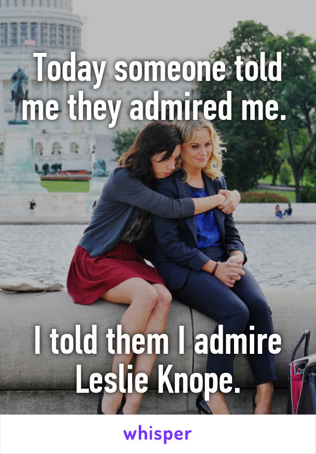 Today someone told me they admired me. 





I told them I admire Leslie Knope.