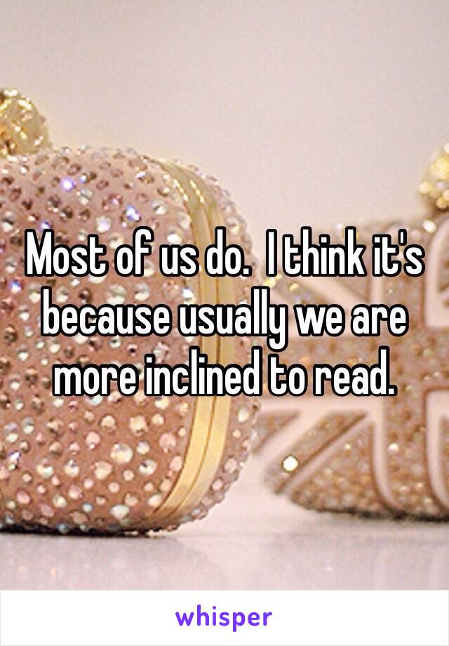 Most of us do.  I think it's because usually we are more inclined to read.  