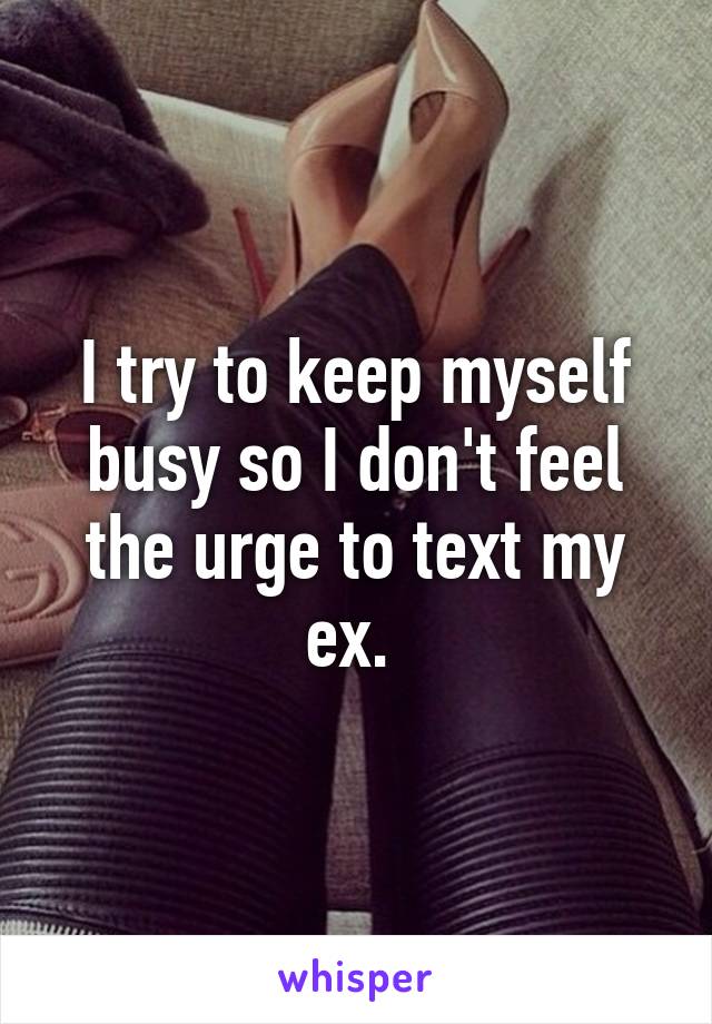 I try to keep myself busy so I don't feel the urge to text my ex. 