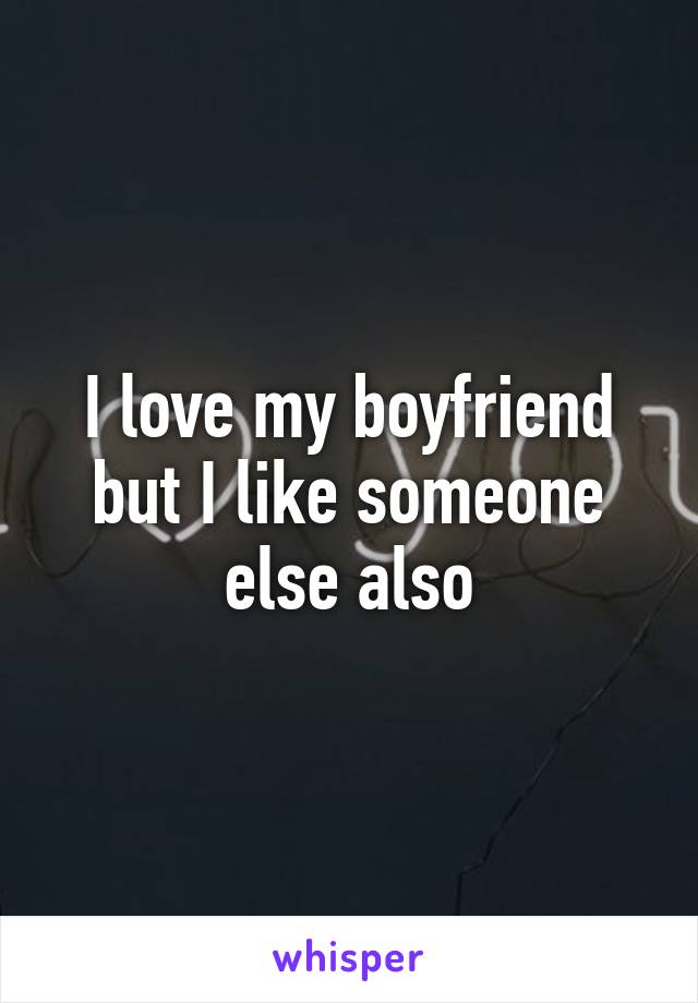 I love my boyfriend but I like someone else also