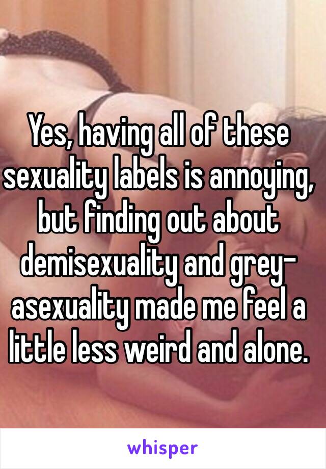 Yes, having all of these sexuality labels is annoying, but finding out about demisexuality and grey-asexuality made me feel a little less weird and alone.