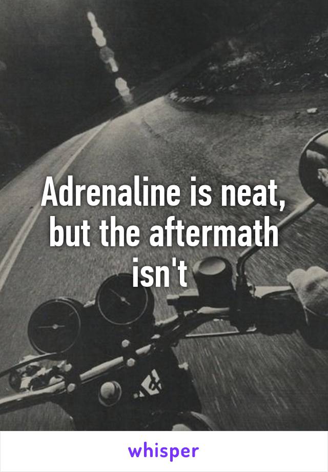 Adrenaline is neat, but the aftermath isn't 