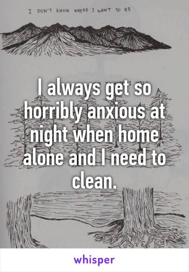 I always get so horribly anxious at night when home alone and I need to clean.