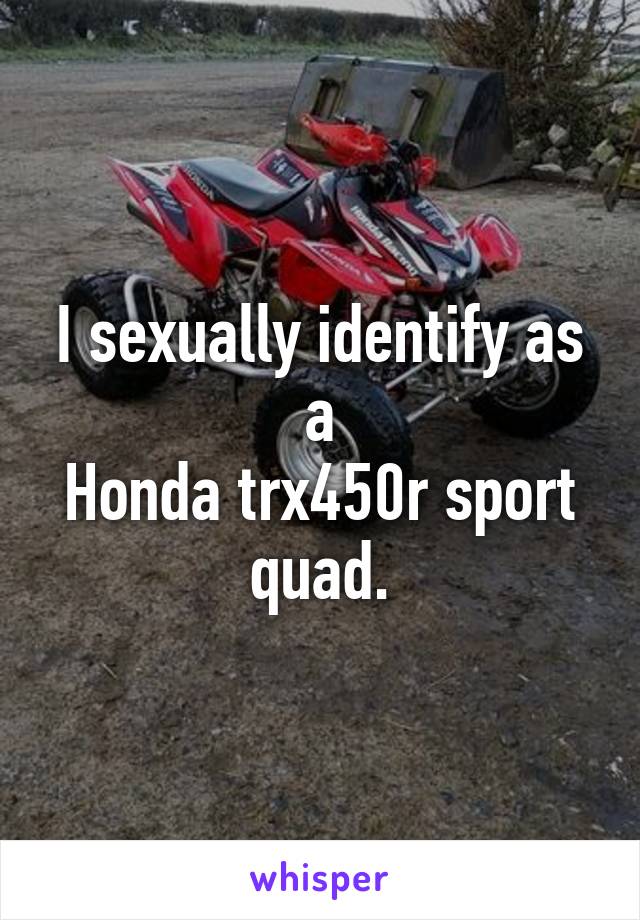 I sexually identify as a
Honda trx450r sport quad.