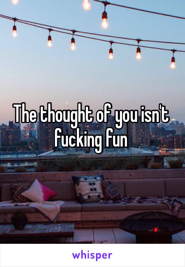 The thought of you isn't fucking fun 