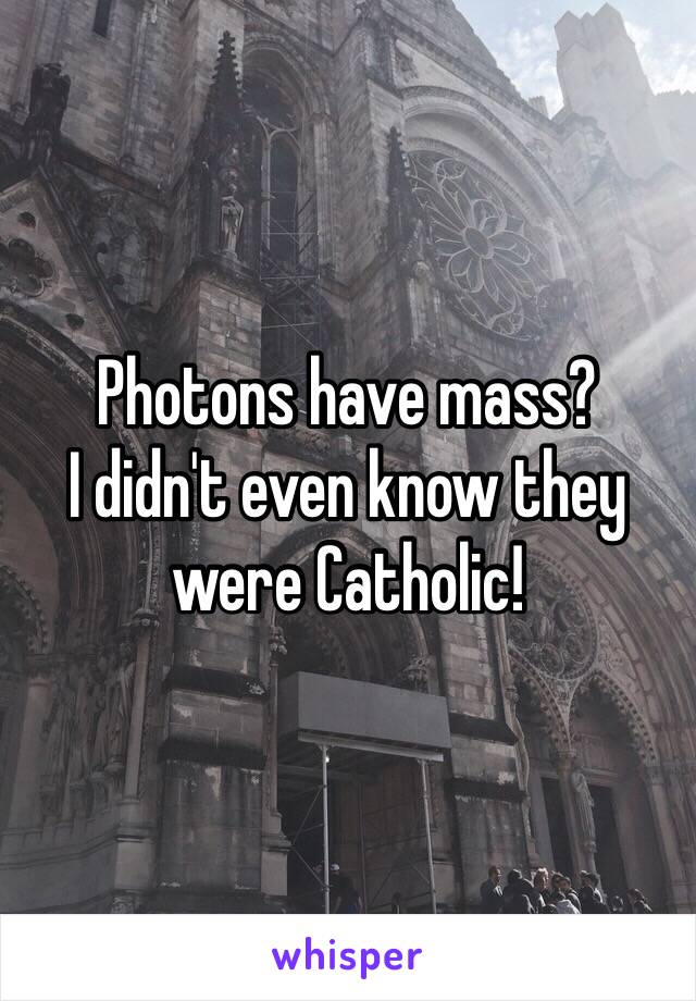 Photons have mass?
I didn't even know they were Catholic!