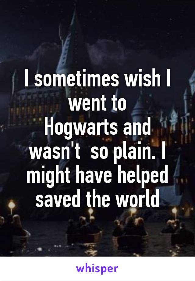 I sometimes wish I went to
Hogwarts and wasn't  so plain. I might have helped saved the world