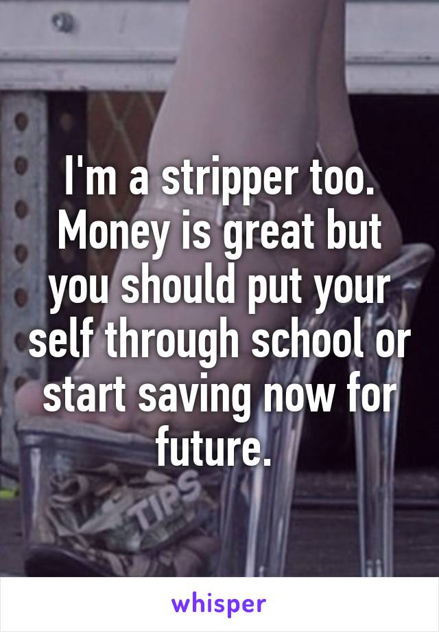 I'm a stripper too. Money is great but you should put your self through school or start saving now for future. 