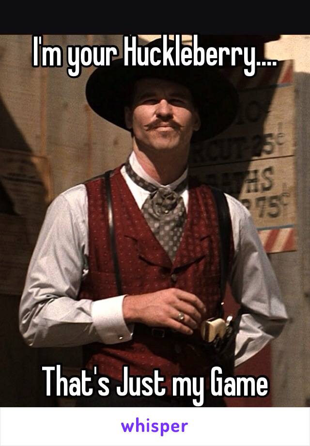 I'm your Huckleberry....







That's Just my Game