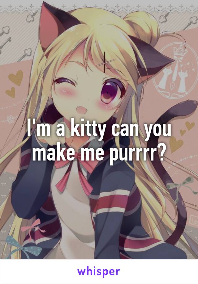 I'm a kitty can you make me purrrr?