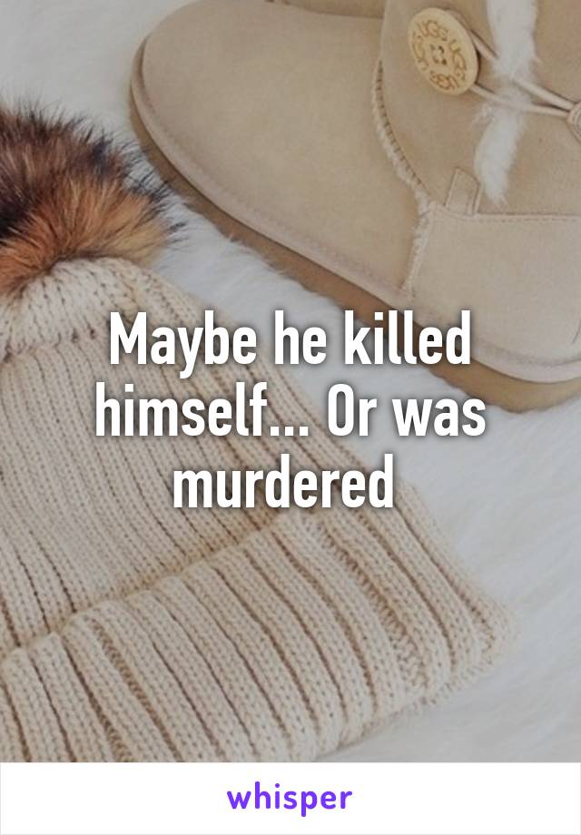 Maybe he killed himself... Or was murdered 