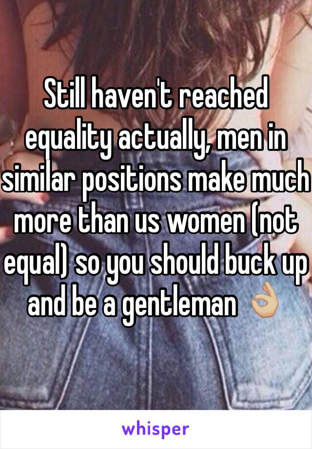 Still haven't reached equality actually, men in similar positions make much more than us women (not equal) so you should buck up and be a gentleman 👌🏼