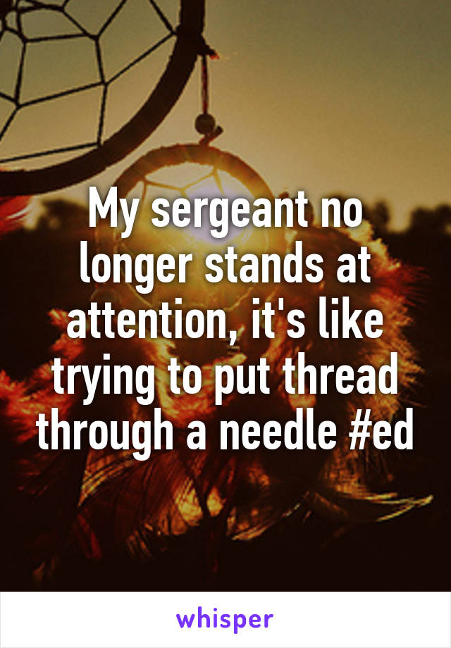 My sergeant no longer stands at attention, it's like trying to put thread through a needle #ed