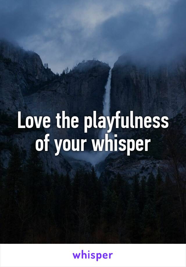 Love the playfulness of your whisper