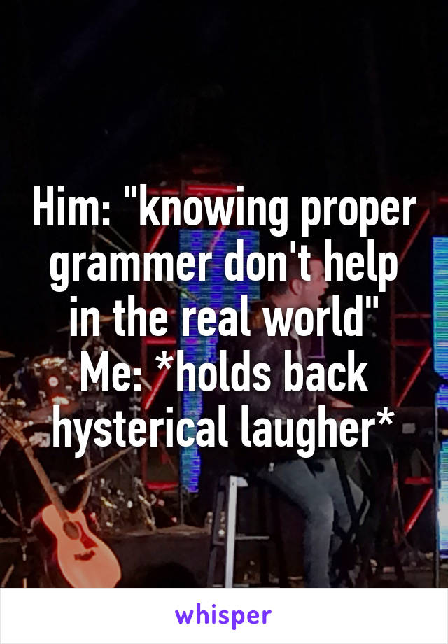 Him: "knowing proper grammer don't help in the real world"
Me: *holds back hysterical laugher*