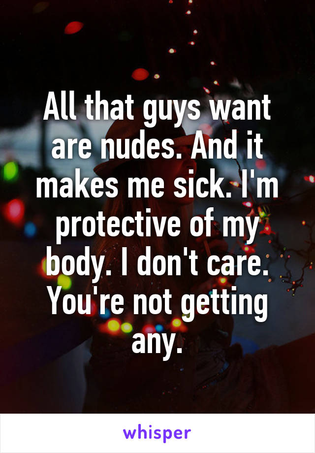 All that guys want are nudes. And it makes me sick. I'm protective of my body. I don't care. You're not getting any.