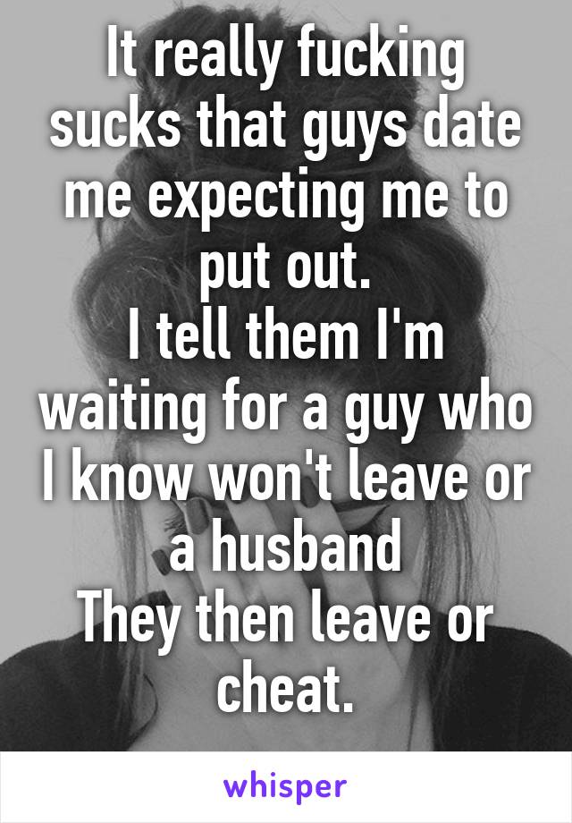 It really fucking sucks that guys date me expecting me to put out.
I tell them I'm waiting for a guy who I know won't leave or a husband
They then leave or cheat.
