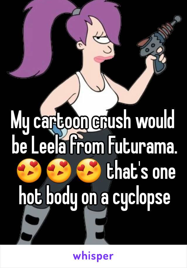 My cartoon crush would be Leela from Futurama. 😍😍😍 that's one hot body on a cyclopse