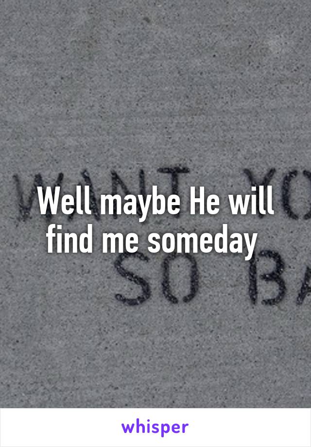 Well maybe He will find me someday 