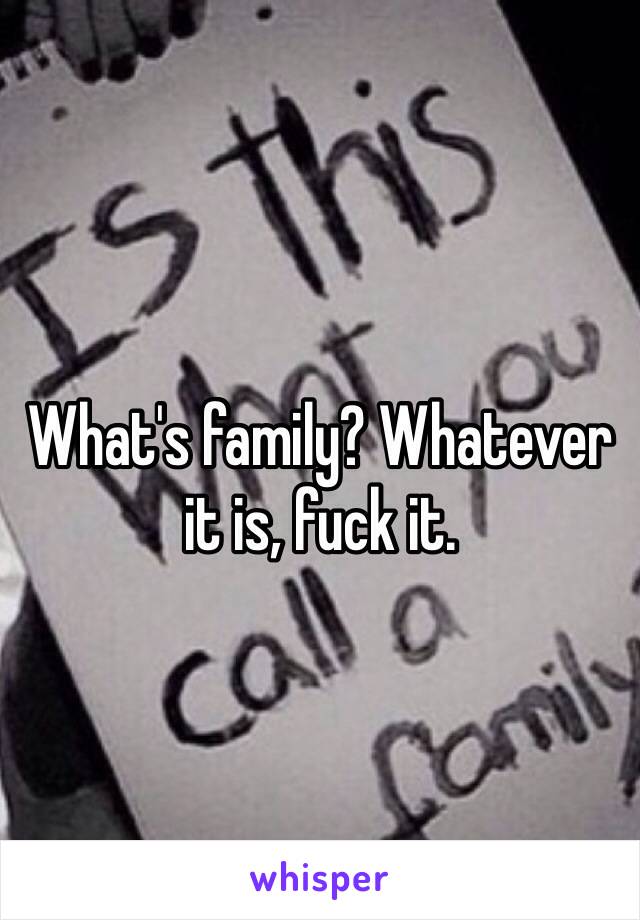 What's family? Whatever it is, fuck it. 