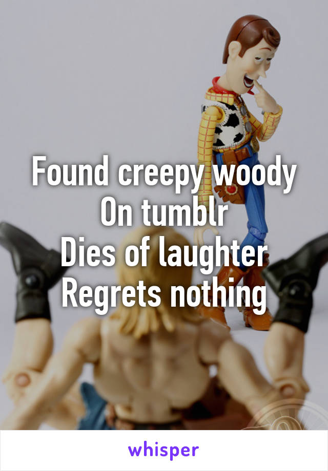 Found creepy woody
On tumblr
Dies of laughter
Regrets nothing