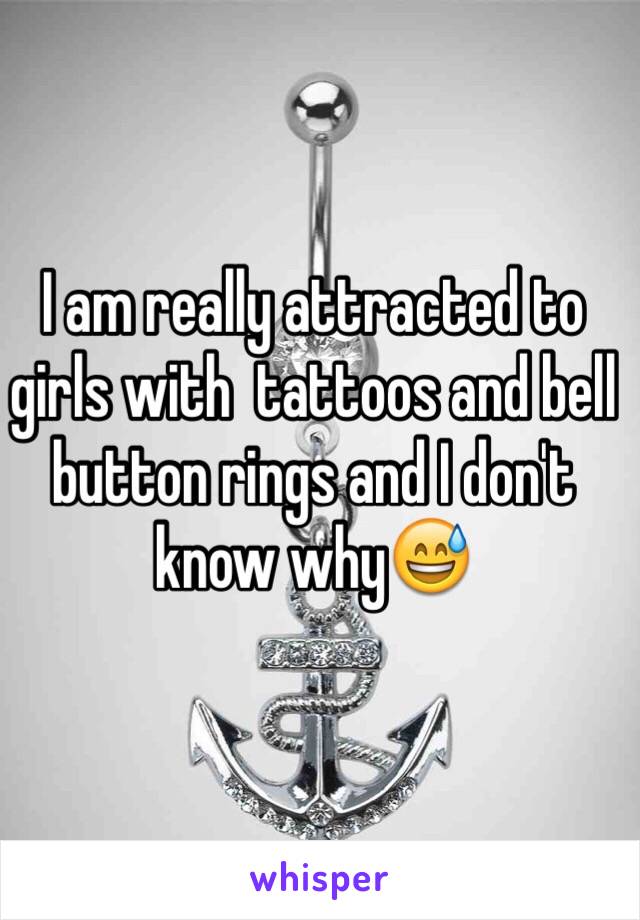 I am really attracted to girls with  tattoos and bell button rings and I don't know why😅