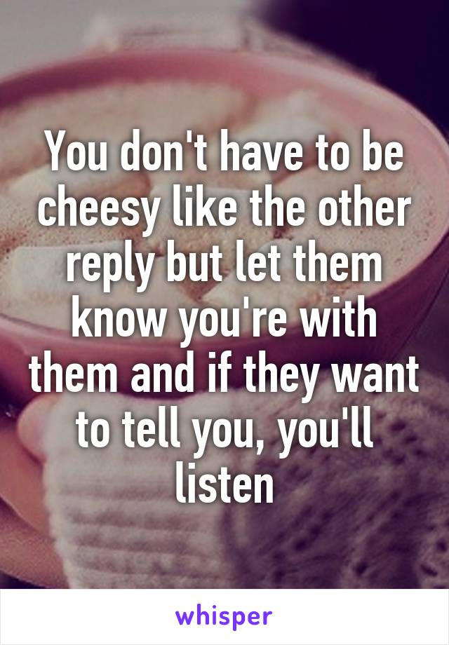 You don't have to be cheesy like the other reply but let them know you're with them and if they want to tell you, you'll listen