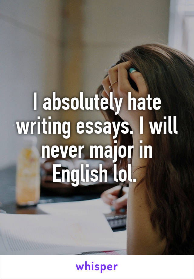 I absolutely hate writing essays. I will never major in English lol. 