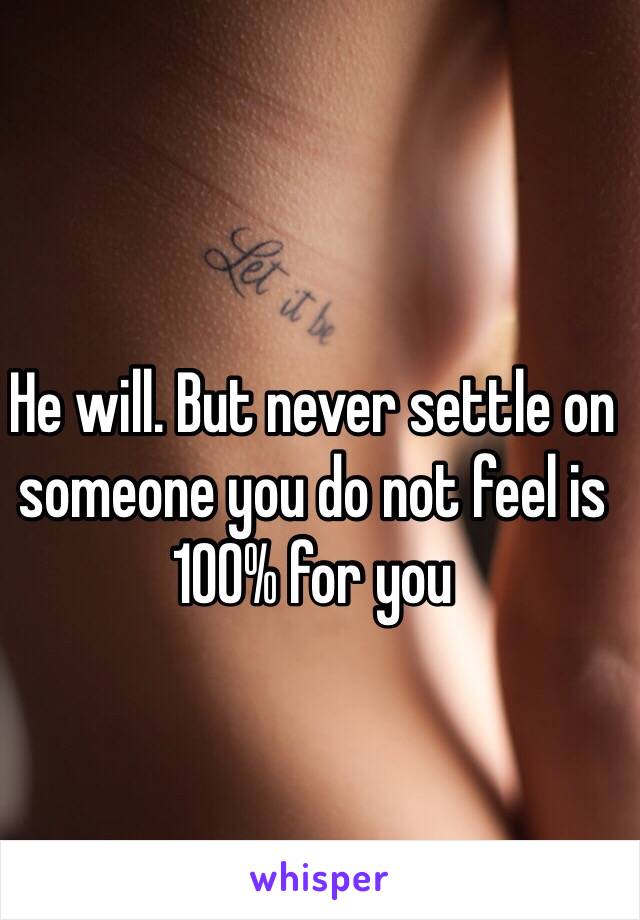 He will. But never settle on someone you do not feel is 100% for you