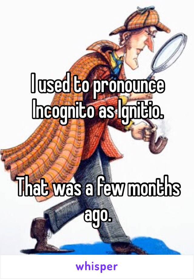 I used to pronounce Incognito as Ignitio.


That was a few months ago.