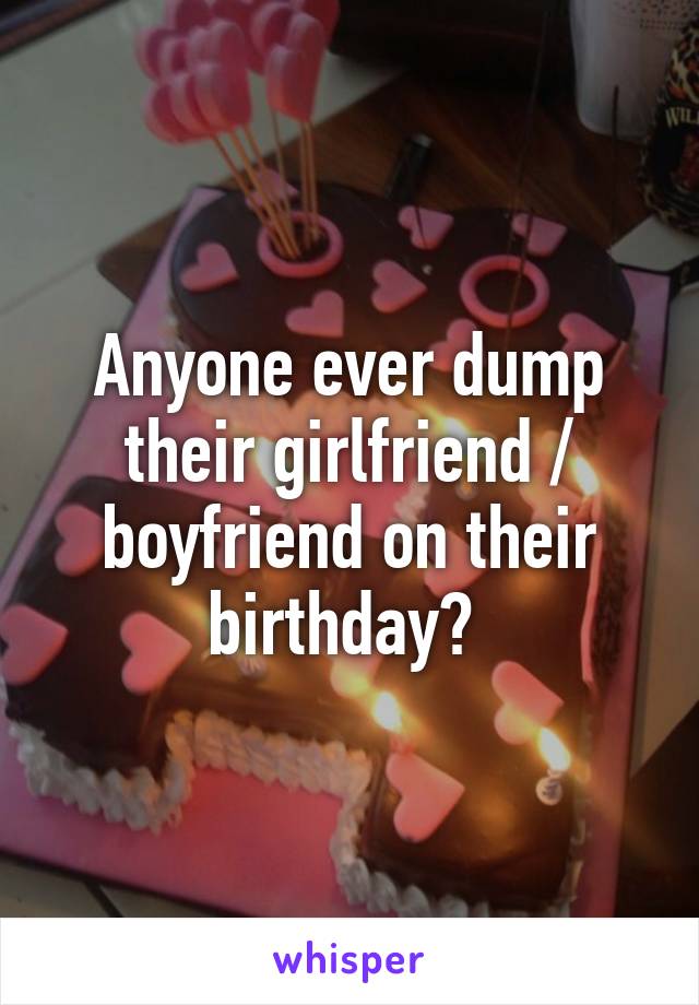 Anyone ever dump their girlfriend / boyfriend on their birthday? 