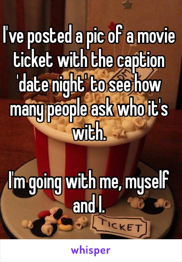 I've posted a pic of a movie ticket with the caption 'date night' to see how many people ask who it's with.

I'm going with me, myself and I.