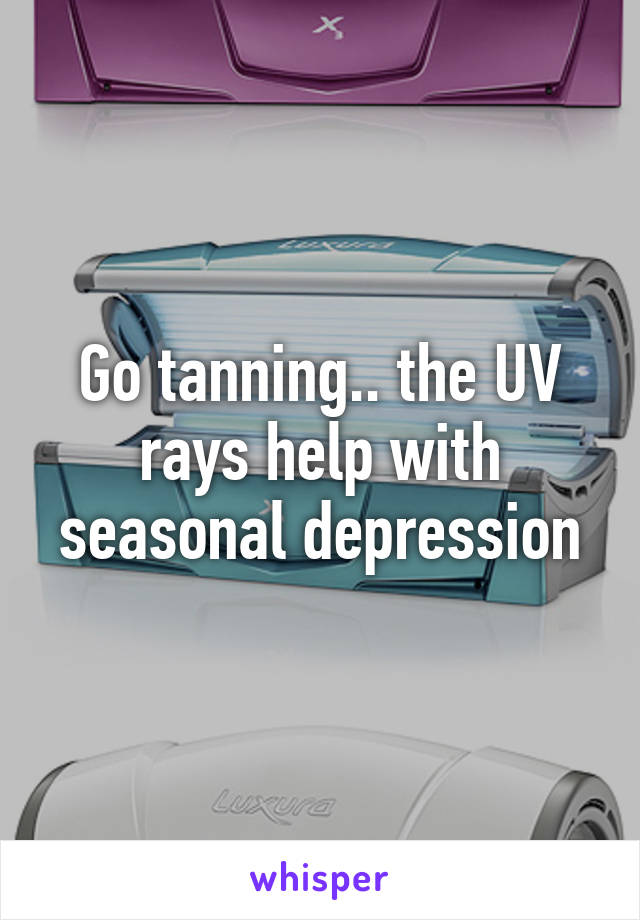 Go tanning.. the UV rays help with seasonal depression