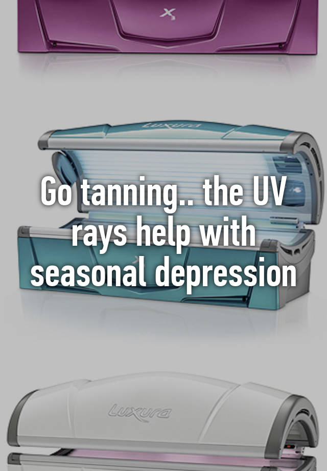 Go tanning.. the UV rays help with seasonal depression