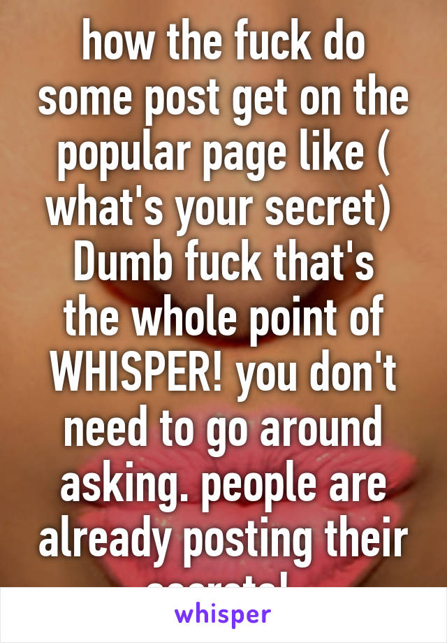 how the fuck do some post get on the popular page like ( what's your secret) 
Dumb fuck that's the whole point of WHISPER! you don't need to go around asking. people are already posting their secrets! 