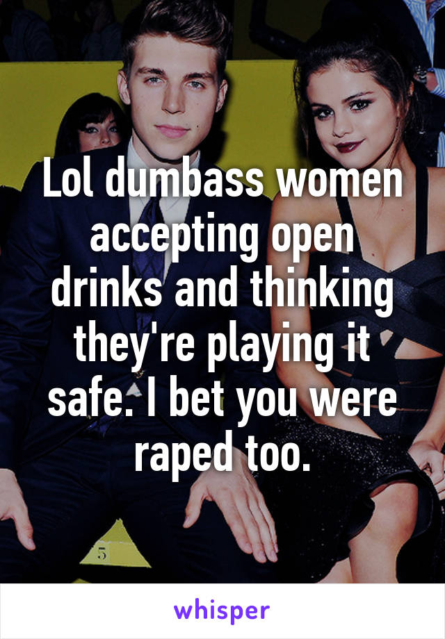 Lol dumbass women accepting open drinks and thinking they're playing it safe. I bet you were raped too.