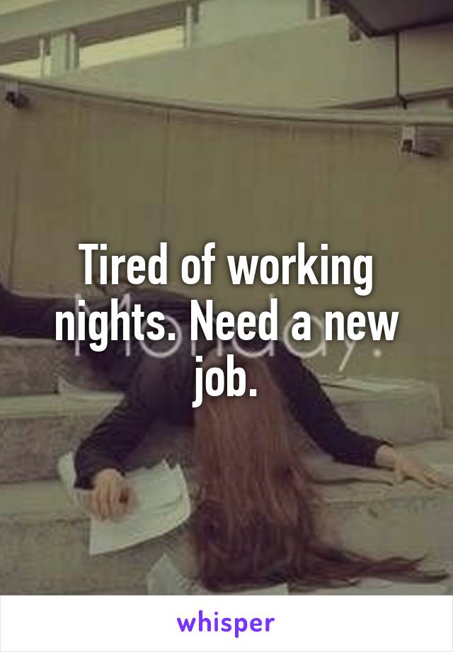 Tired of working nights. Need a new job.